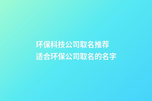 环保科技公司取名推荐 适合环保公司取名的名字-第1张-公司起名-玄机派